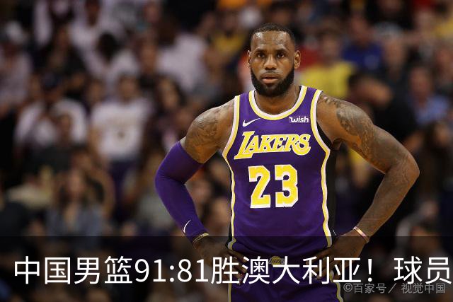 中国男篮91:81胜澳大利亚！球员评分：5人满分，3人优秀，2人拉胯