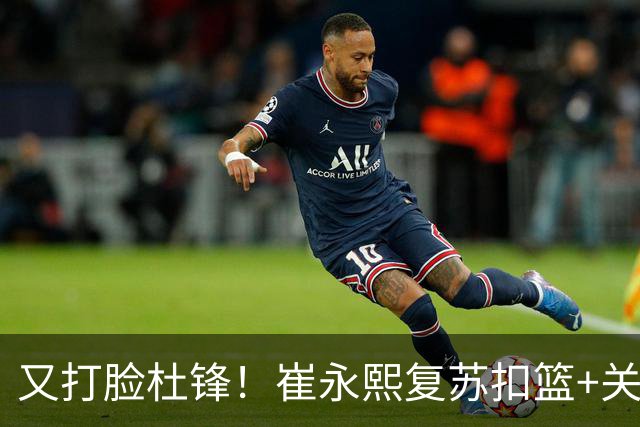 又打脸杜锋！崔永熙复苏扣篮+关键三分 王少杰也该进国家队？
