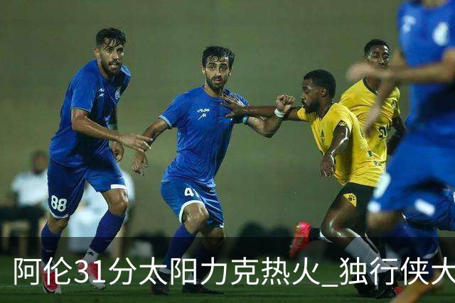 阿伦31分太阳力克热火 独行侠大胜开拓者36分